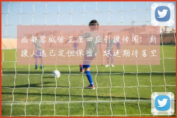 成都蓉城徐正源回应引援传闻:新援人选已定但保密,球迷期待落空?