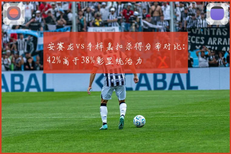 安赛龙vs李梓嘉扣杀得分率对比：42%高于38%彰显统治力