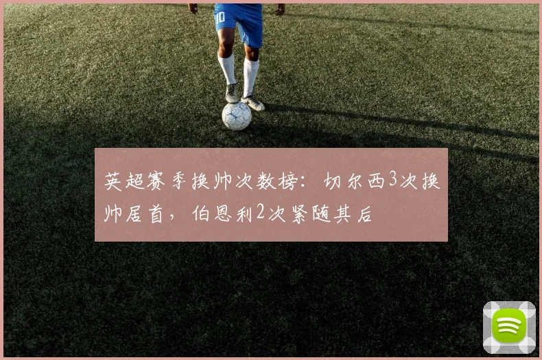英超赛季换帅次数榜：切尔西3次换帅居首，伯恩利2次紧随其后