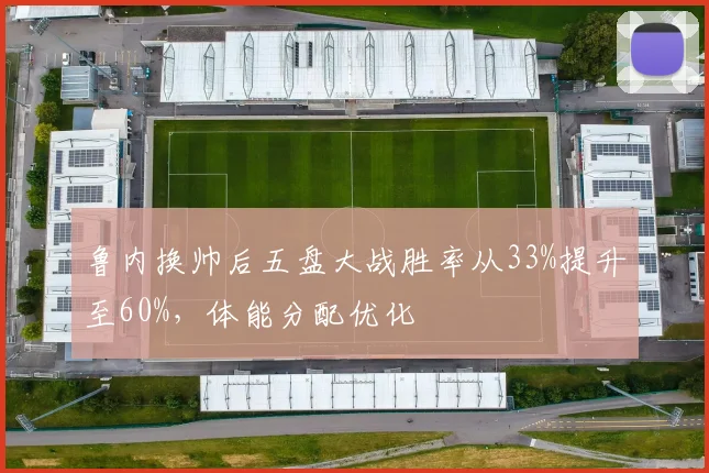 鲁内换帅后五盘大战胜率从33%提升至60%，体能分配优化