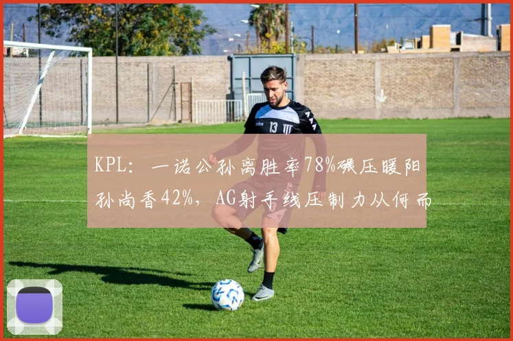KPL:一诺公孙离胜率78%碾压暖阳孙尚香42%,AG射手线压制力从何而来