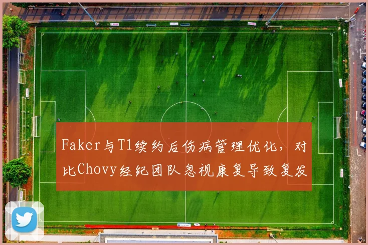 Faker与T1续约后伤病管理优化,对比Chovy经纪团队忽视康复导致复发